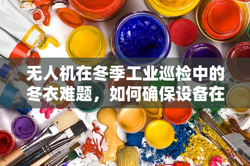 无人机在冬季工业巡检中的冬衣难题，如何确保设备在低温环境下稳定运行？