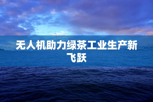 无人机助力绿茶工业生产新飞跃