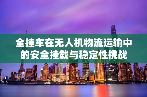全挂车在无人机物流运输中的安全挂载与稳定性挑战