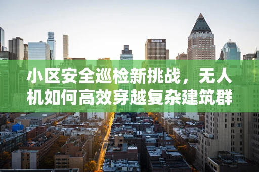 小区安全巡检新挑战，无人机如何高效穿越复杂建筑群？
