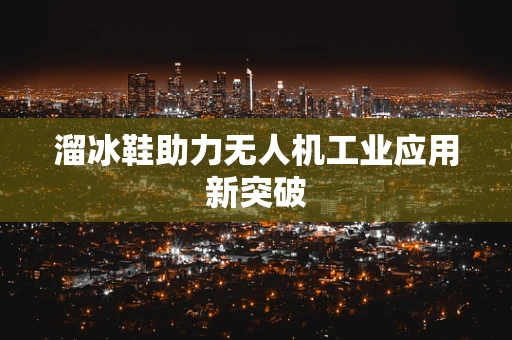 溜冰鞋助力无人机工业应用新突破