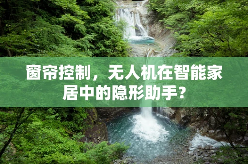 窗帘控制，无人机在智能家居中的隐形助手？