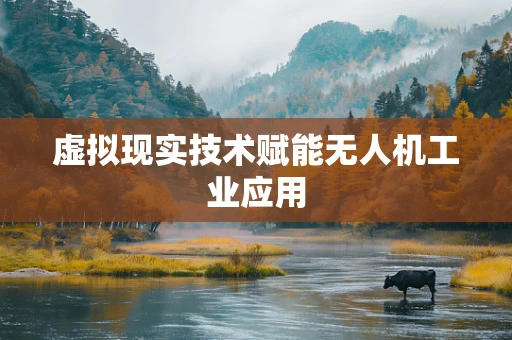 虚拟现实技术赋能无人机工业应用