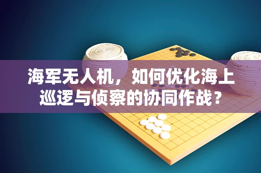 海军无人机，如何优化海上巡逻与侦察的协同作战？