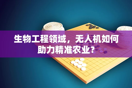 生物工程领域，无人机如何助力精准农业？