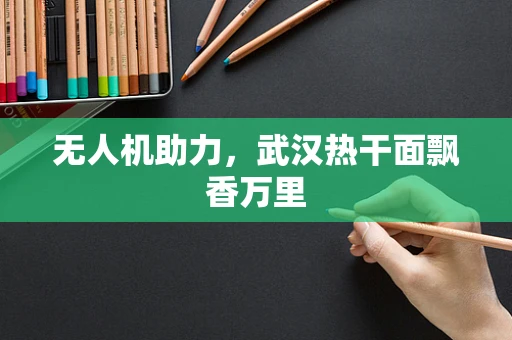 无人机助力，武汉热干面飘香万里