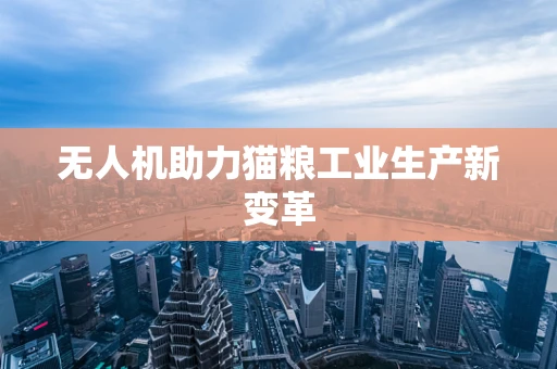 无人机助力猫粮工业生产新变革