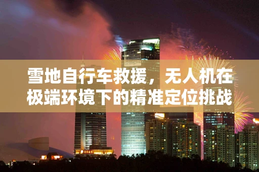 雪地自行车救援，无人机在极端环境下的精准定位挑战