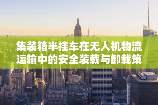 集装箱半挂车在无人机物流运输中的安全装载与卸载策略