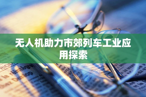 无人机助力市郊列车工业应用探索