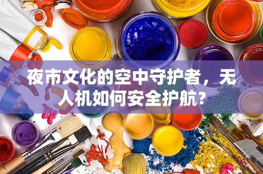 夜市文化的空中守护者，无人机如何安全护航？