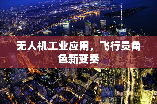 无人机工业应用，飞行员角色新变奏
