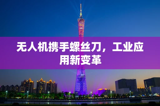 无人机携手螺丝刀，工业应用新变革