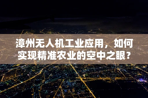 漳州无人机工业应用，如何实现精准农业的空中之眼？