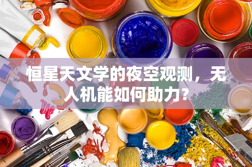 恒星天文学的夜空观测，无人机能如何助力？