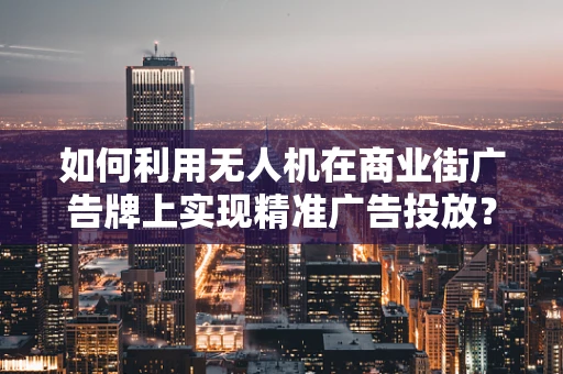 如何利用无人机在商业街广告牌上实现精准广告投放？
