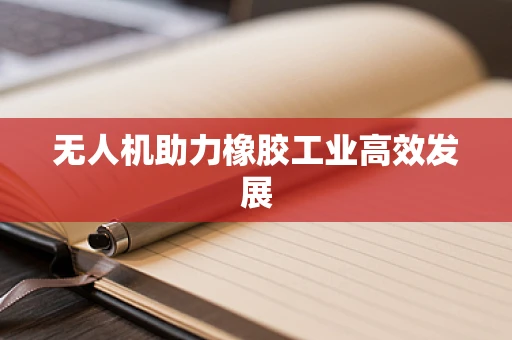 无人机助力橡胶工业高效发展