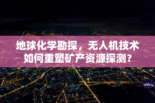 地球化学勘探，无人机技术如何重塑矿产资源探测？