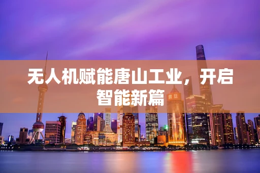 无人机赋能唐山工业，开启智能新篇