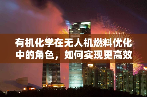 有机化学在无人机燃料优化中的角色，如何实现更高效、更环保的飞行？