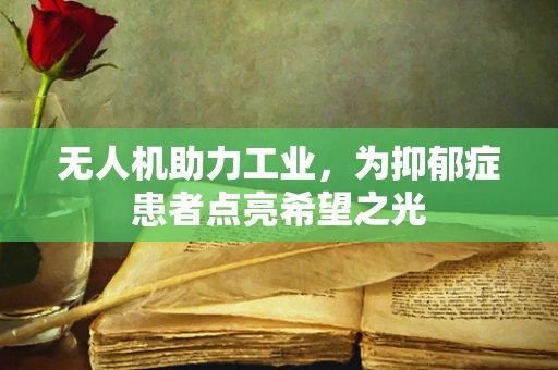 无人机助力工业，为抑郁症患者点亮希望之光