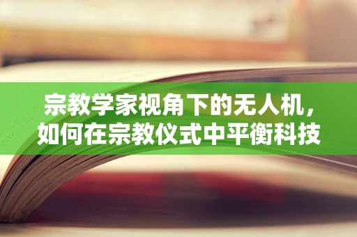 宗教学家视角下的无人机，如何在宗教仪式中平衡科技与信仰？