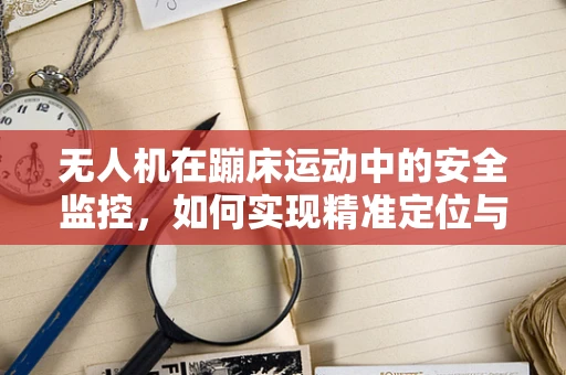 无人机在蹦床运动中的安全监控，如何实现精准定位与紧急制动？