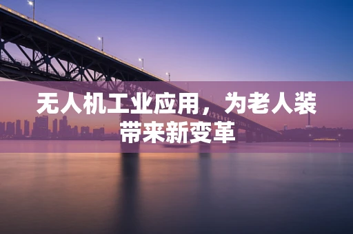 无人机工业应用，为老人装带来新变革