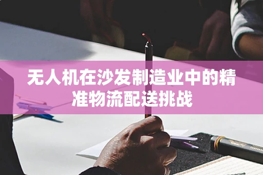 无人机在沙发制造业中的精准物流配送挑战