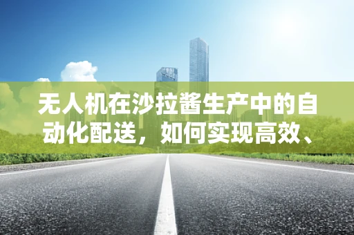无人机在沙拉酱生产中的自动化配送，如何实现高效、精准的空中物流？