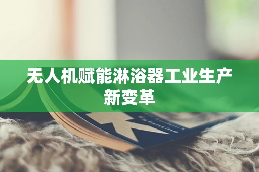 无人机赋能淋浴器工业生产新变革