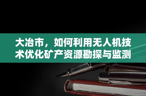 大冶市，如何利用无人机技术优化矿产资源勘探与监测？