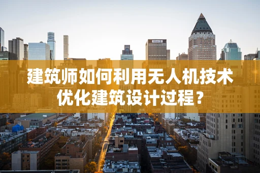 建筑师如何利用无人机技术优化建筑设计过程？
