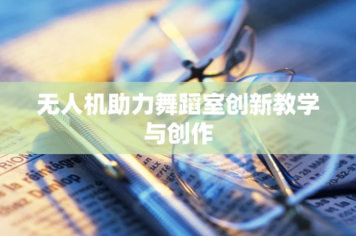 无人机助力舞蹈室创新教学与创作