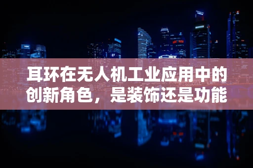 耳环在无人机工业应用中的创新角色，是装饰还是功能？