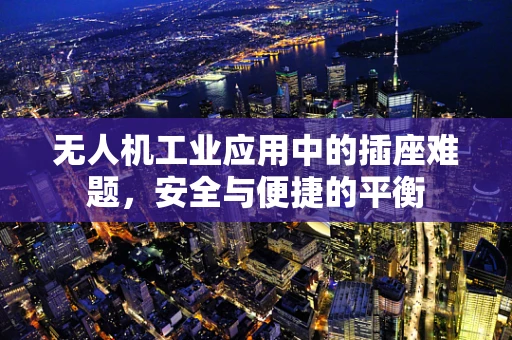 无人机工业应用中的插座难题，安全与便捷的平衡