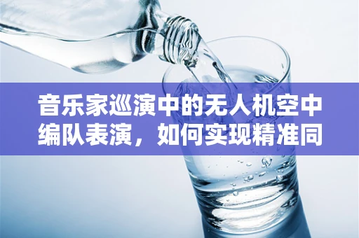音乐家巡演中的无人机空中编队表演，如何实现精准同步与创意编排？