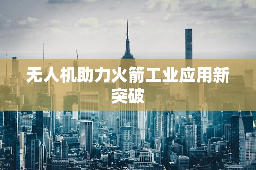 无人机助力火箭工业应用新突破