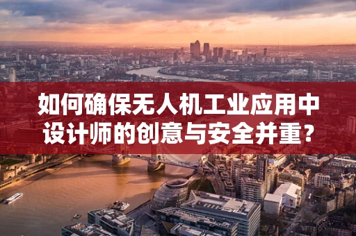 如何确保无人机工业应用中设计师的创意与安全并重？