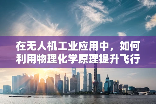 在无人机工业应用中，如何利用物理化学原理提升飞行器安全与效率？