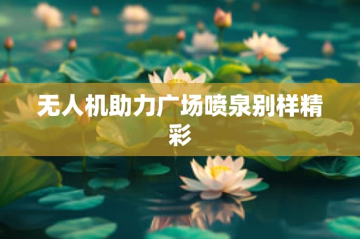 无人机助力广场喷泉别样精彩