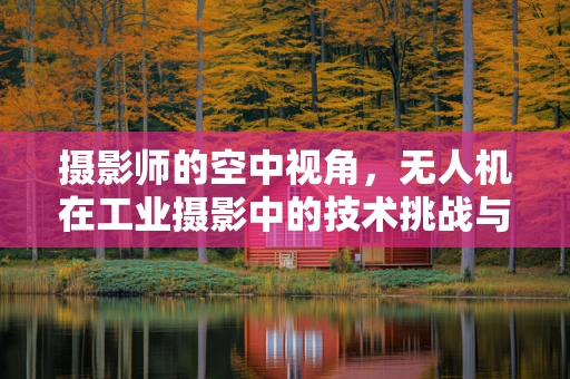 摄影师的空中视角，无人机在工业摄影中的技术挑战与解决方案