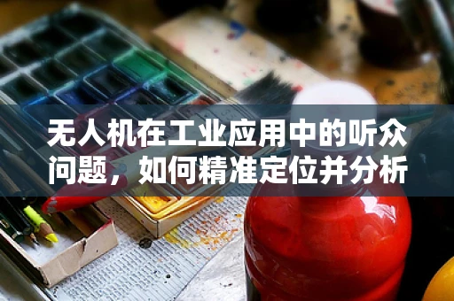 无人机在工业应用中的听众问题，如何精准定位并分析复杂环境下的声音信号？