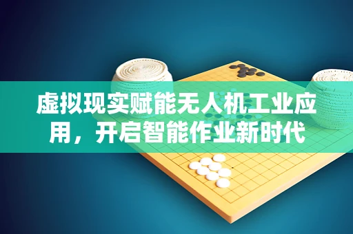 虚拟现实赋能无人机工业应用，开启智能作业新时代