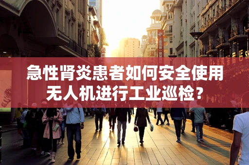 急性肾炎患者如何安全使用无人机进行工业巡检？