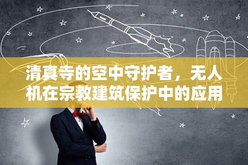 清真寺的空中守护者，无人机在宗教建筑保护中的应用挑战