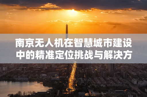 南京无人机在智慧城市建设中的精准定位挑战与解决方案
