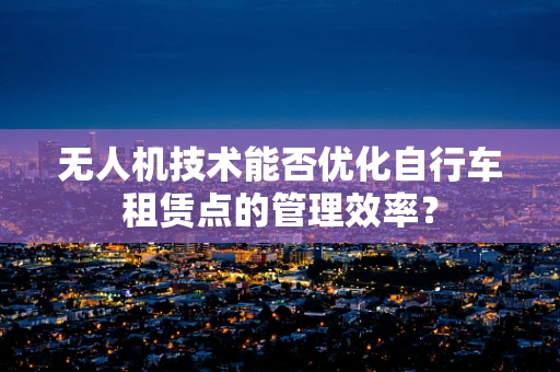 无人机技术能否优化自行车租赁点的管理效率？