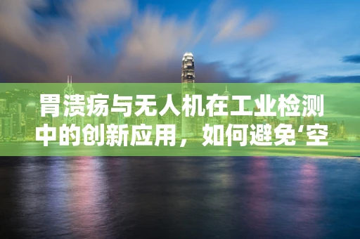 胃溃疡与无人机在工业检测中的创新应用，如何避免‘空中之痛’？