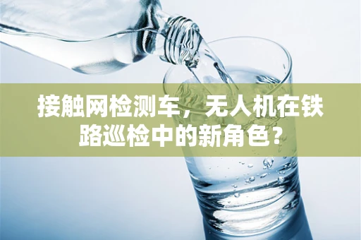 接触网检测车，无人机在铁路巡检中的新角色？
